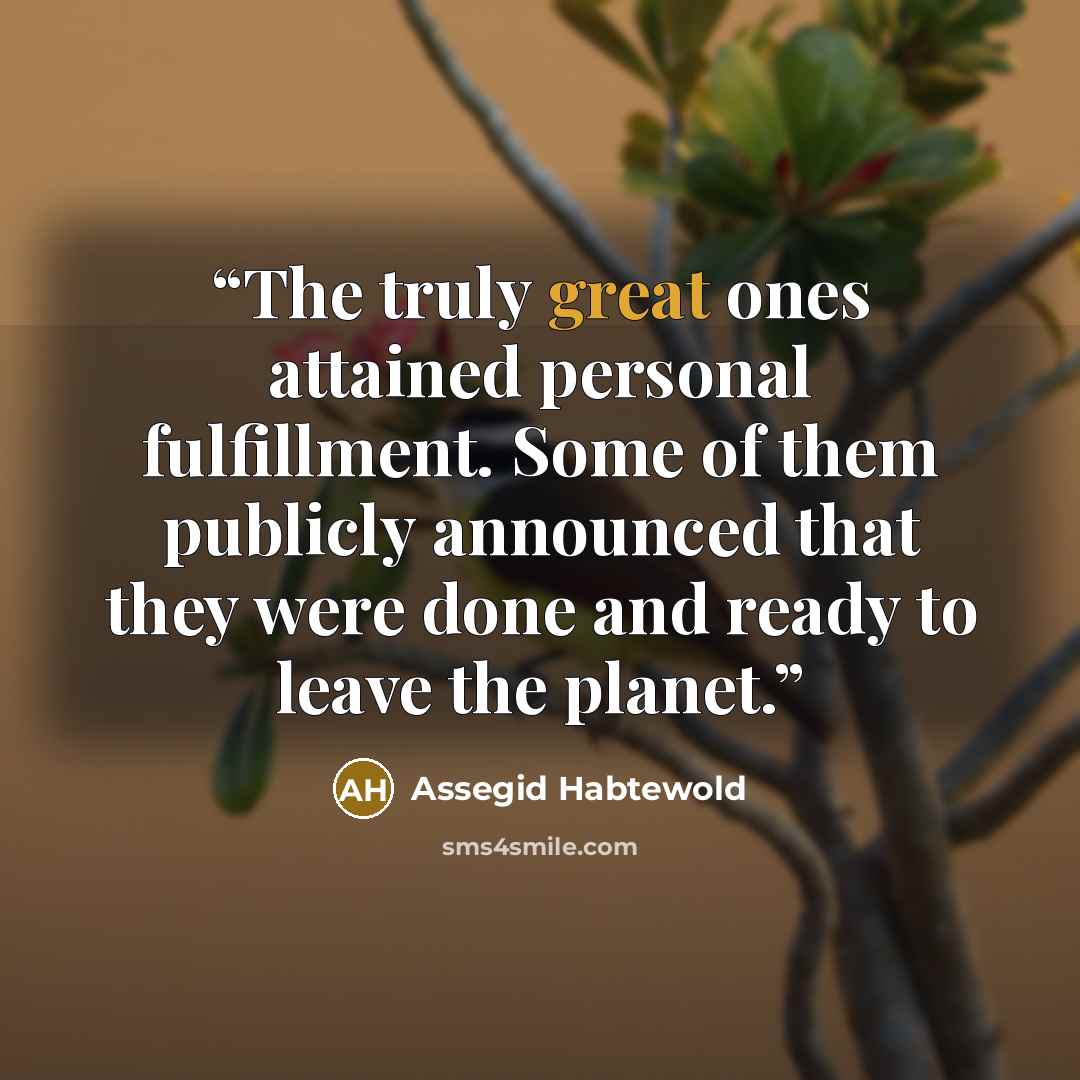 “The truly great ones attained personal fulfillment. Some of them publicly announced that they were done and ready to leave the planet.” quote by Assegid Habtewold