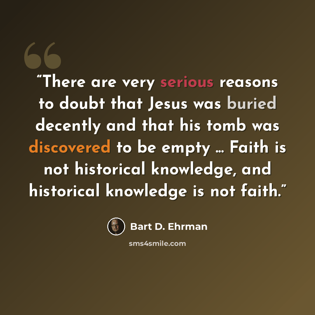 “There are very serious reasons to doubt that Jesus was buried decently and that his tomb was discovered to be empty ... Faith is not historical knowledge, and historical knowledge is not faith.” quote by Bart D. Ehrman