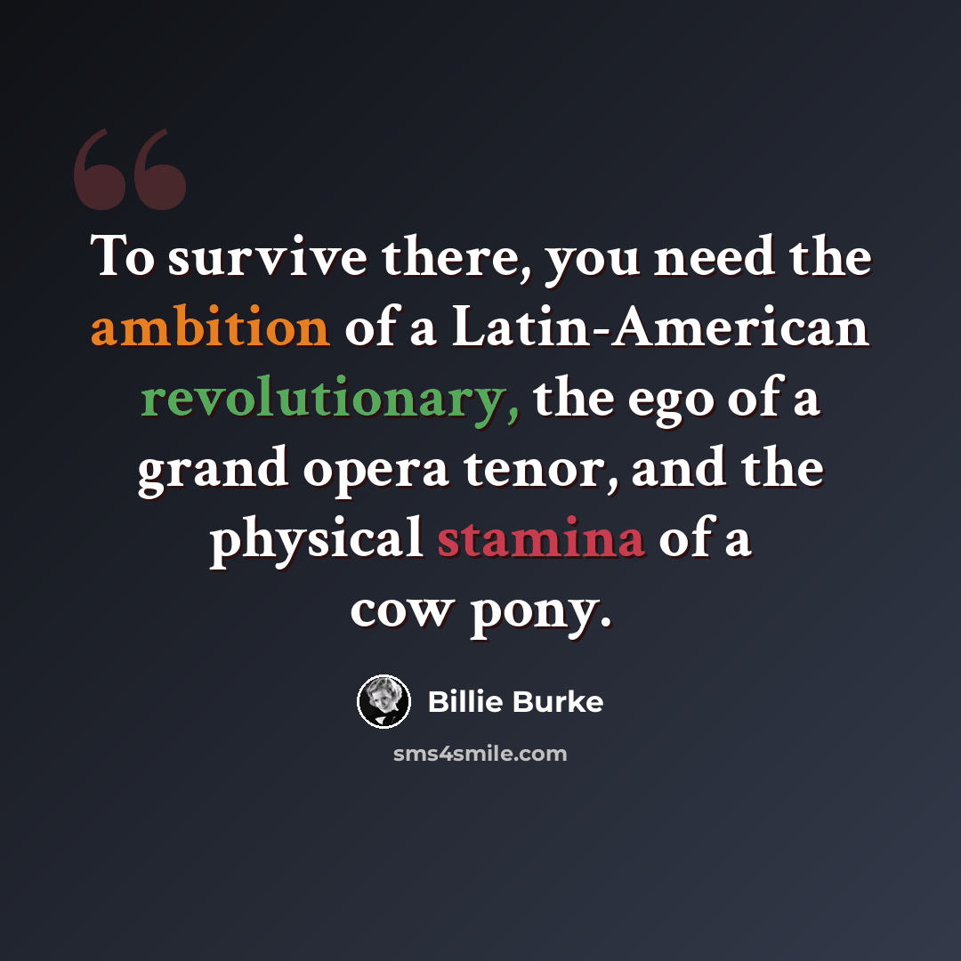 “To survive there, you need the ambition of a Latin-American revolutionary, the ego of a grand opera tenor, and the physical stamina of a cow pony.” quote by Billie Burke