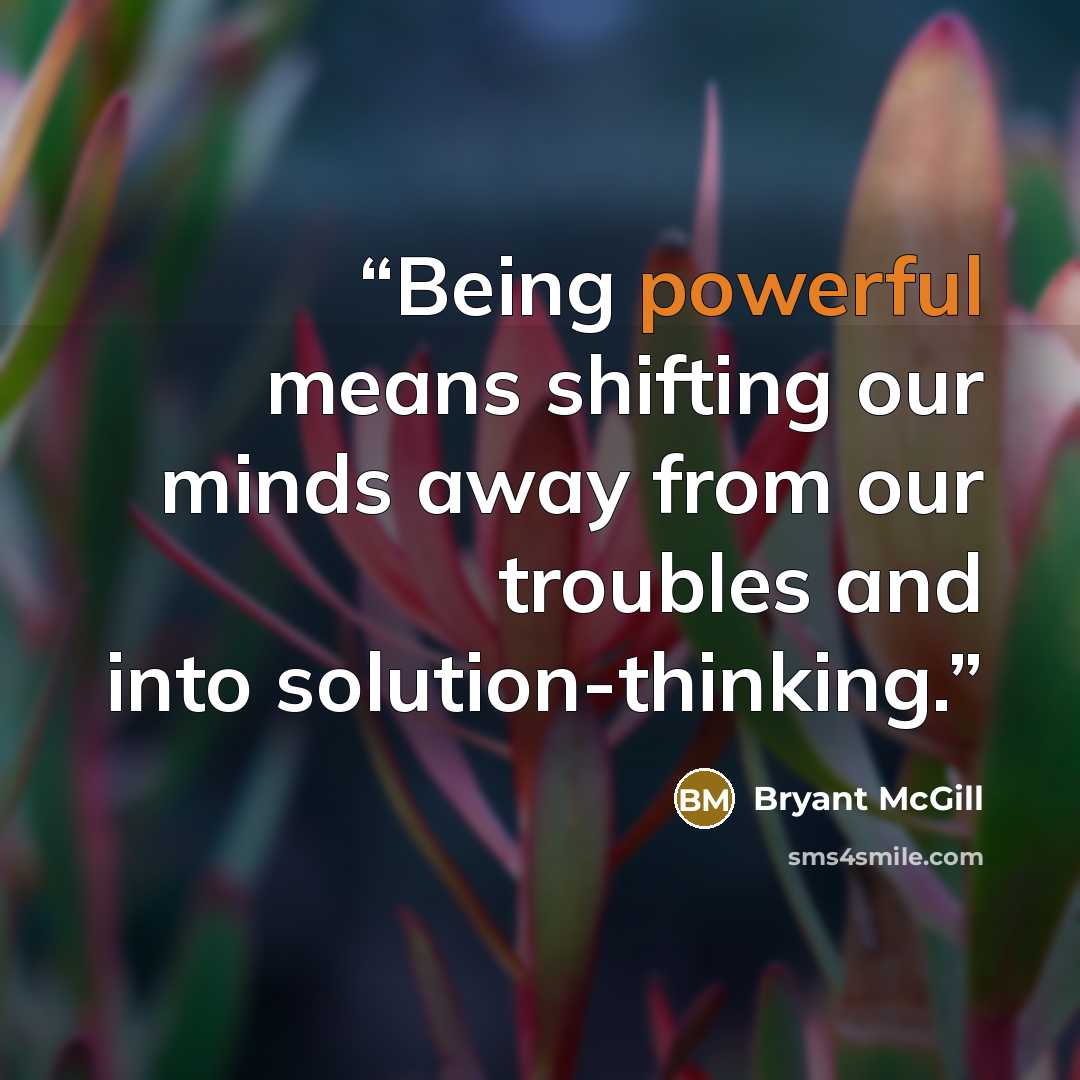 “Being powerful means shifting our minds away from our troubles and into solution-thinking.” quote by Bryant McGill