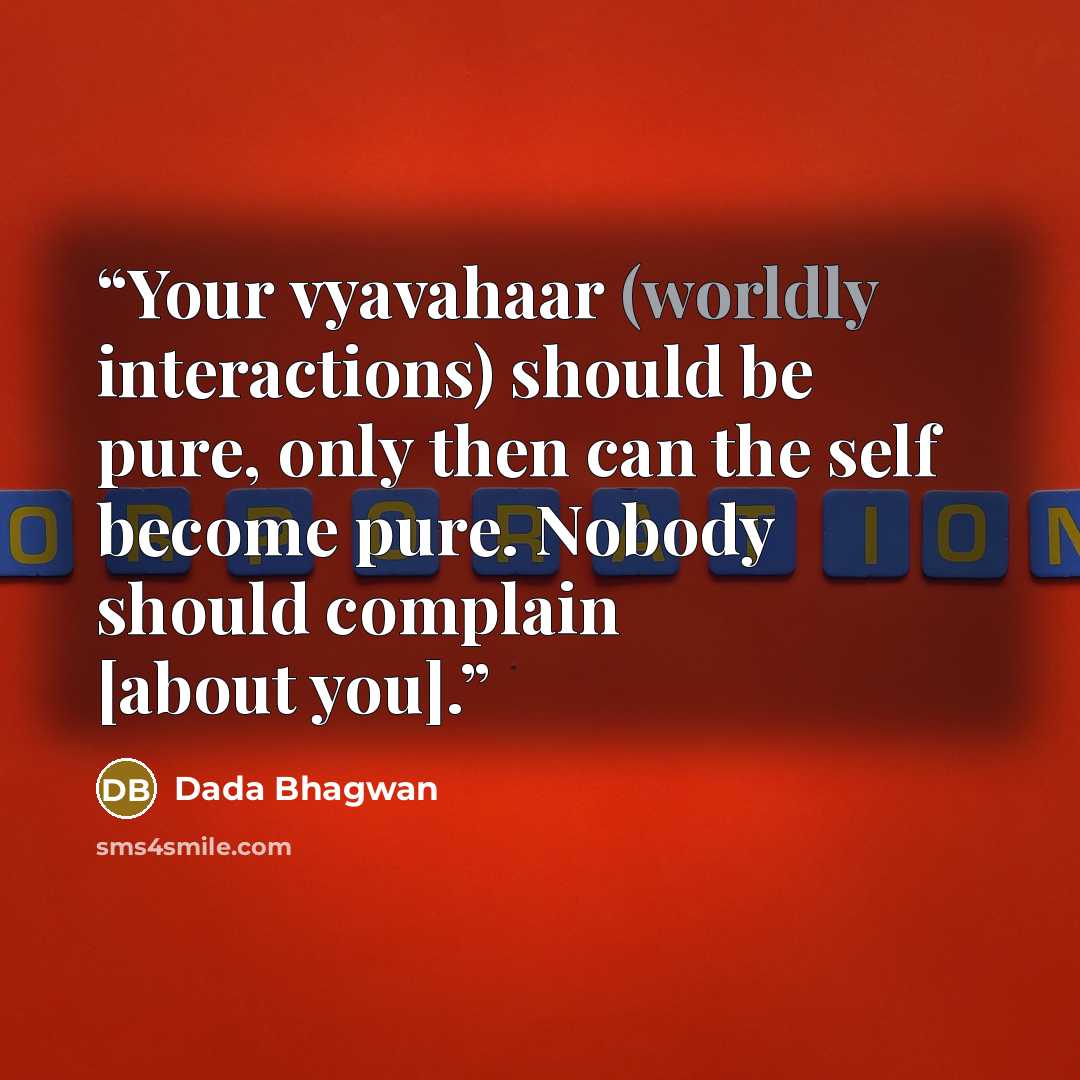 “Your vyavahaar (worldly interactions) should be pure, only then can the self become pure. Nobody should complain [about you].” quote by Dada Bhagwan