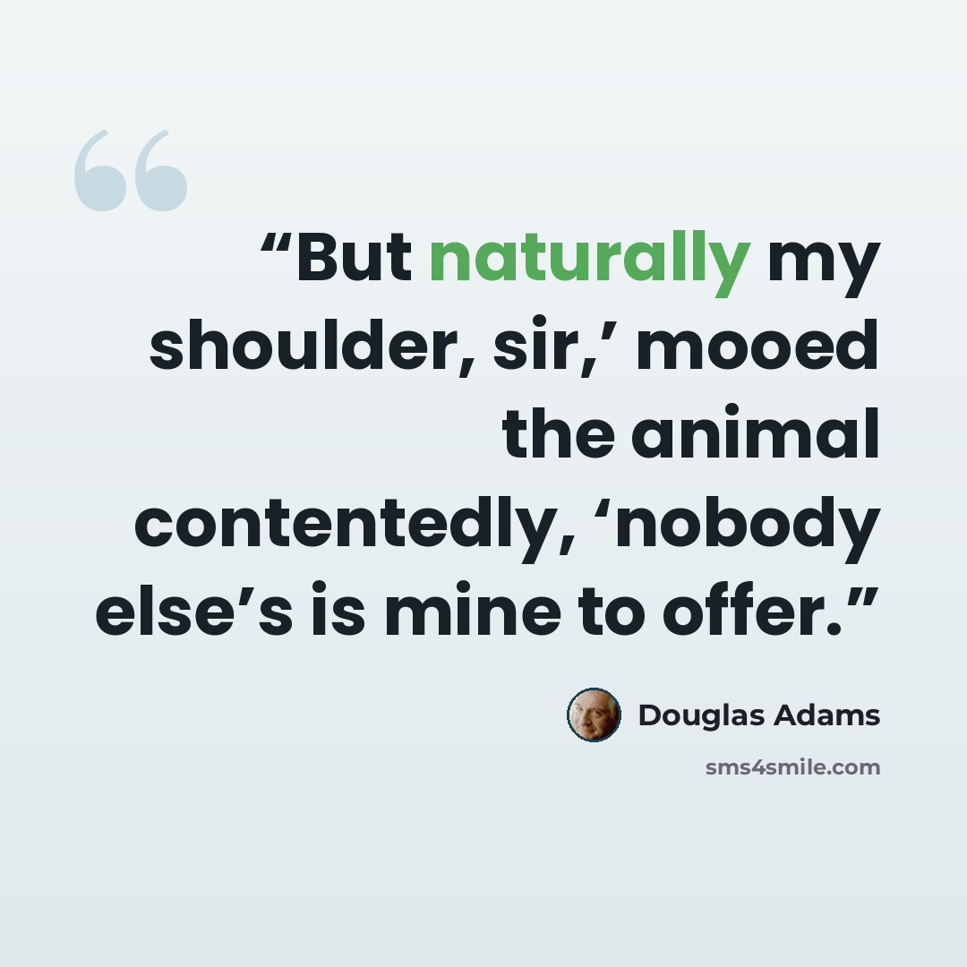 “But naturally my shoulder, sir,’ mooed the animal contentedly, ‘nobody else’s is mine to offer.” quote by Douglas Adams