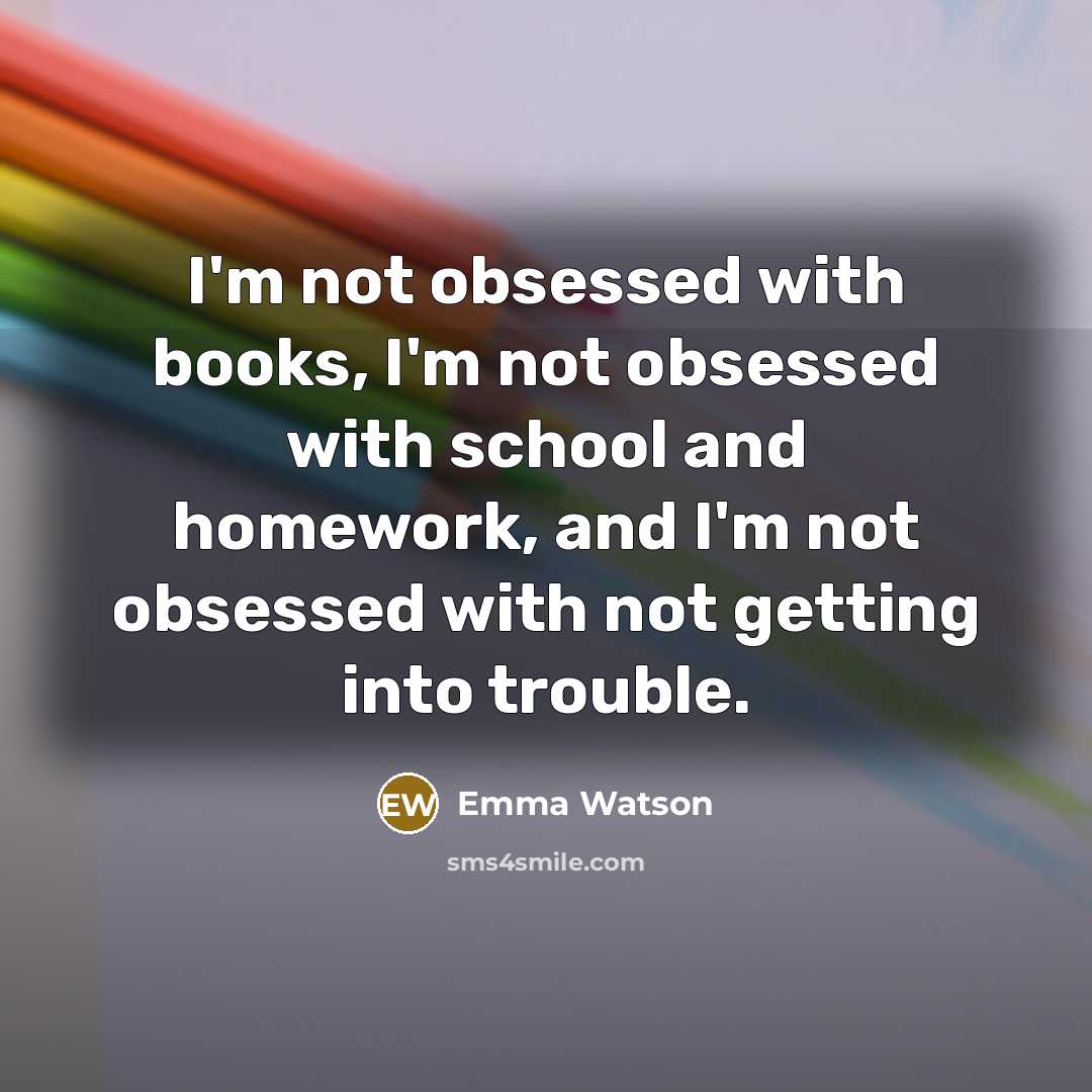 “I'm not obsessed with books, I'm not obsessed with school and homework, and I'm not obsessed with not getting into trouble.” quote by Emma Watson