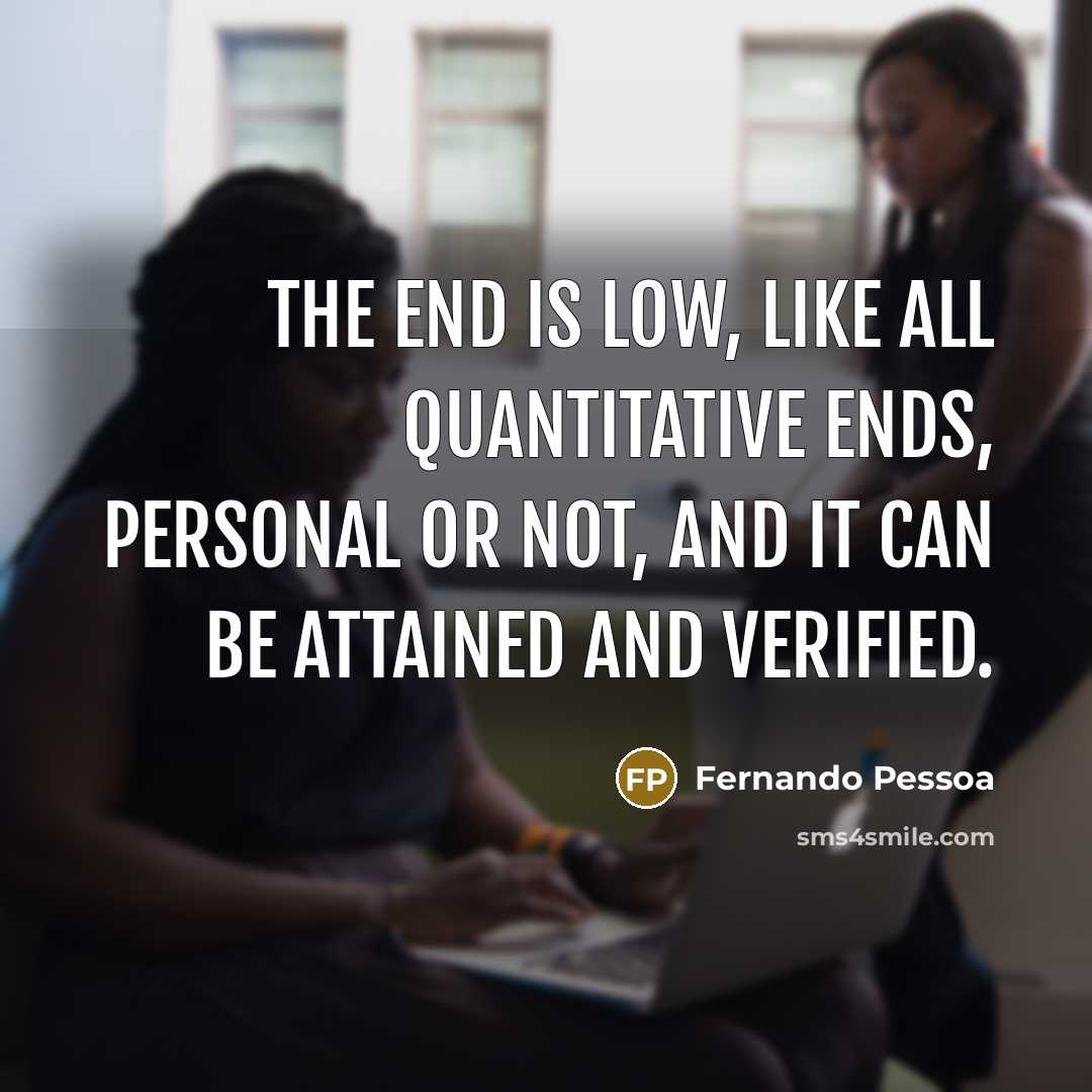 “The end is low, like all quantitative ends, personal or not, and it can be attained and verified.” quote by Fernando Pessoa
