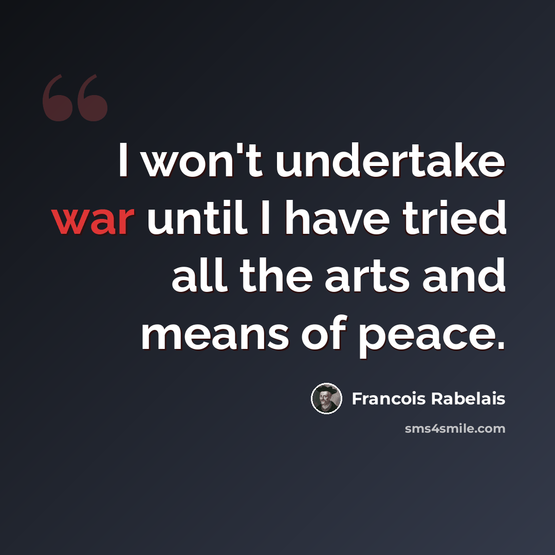 “I won't undertake war until I have tried all the arts and means of peace.” quote by Francois Rabelais