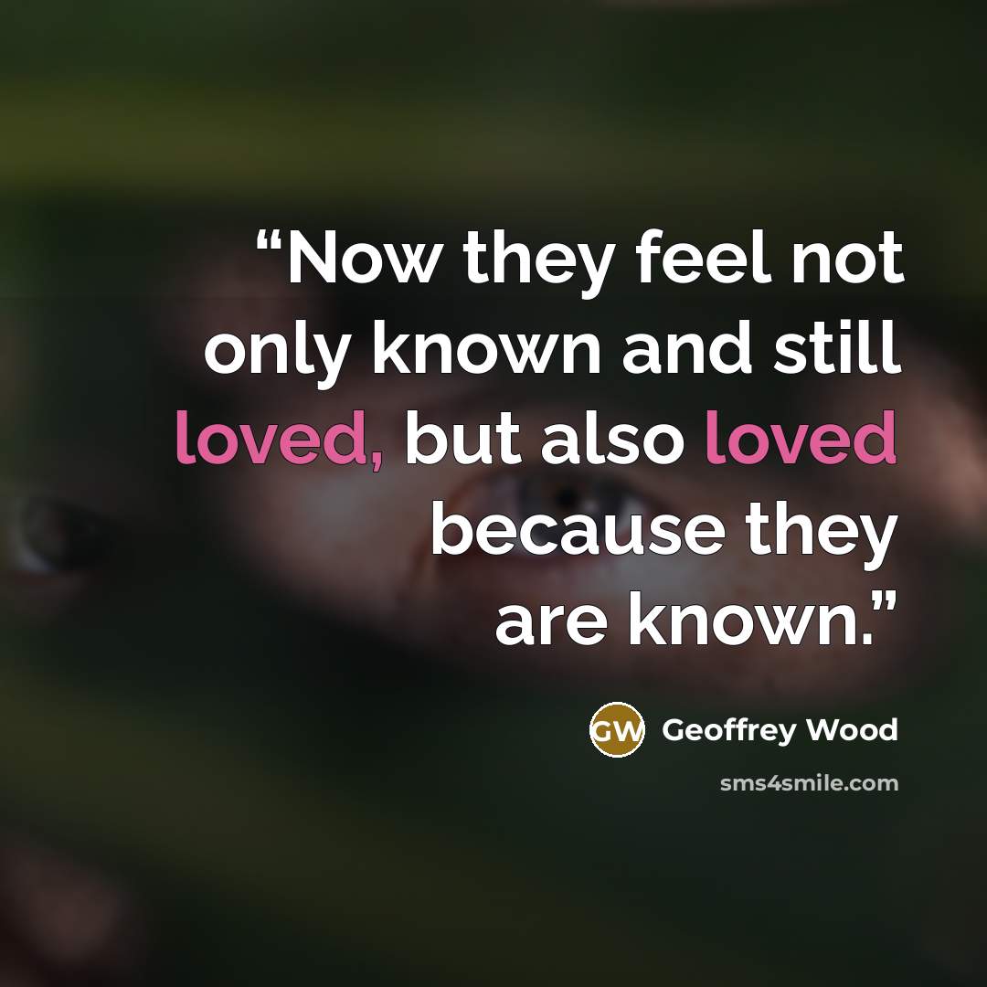 “Now they feel not only known and still loved, but also loved because they are known.” quote by Geoffrey Wood