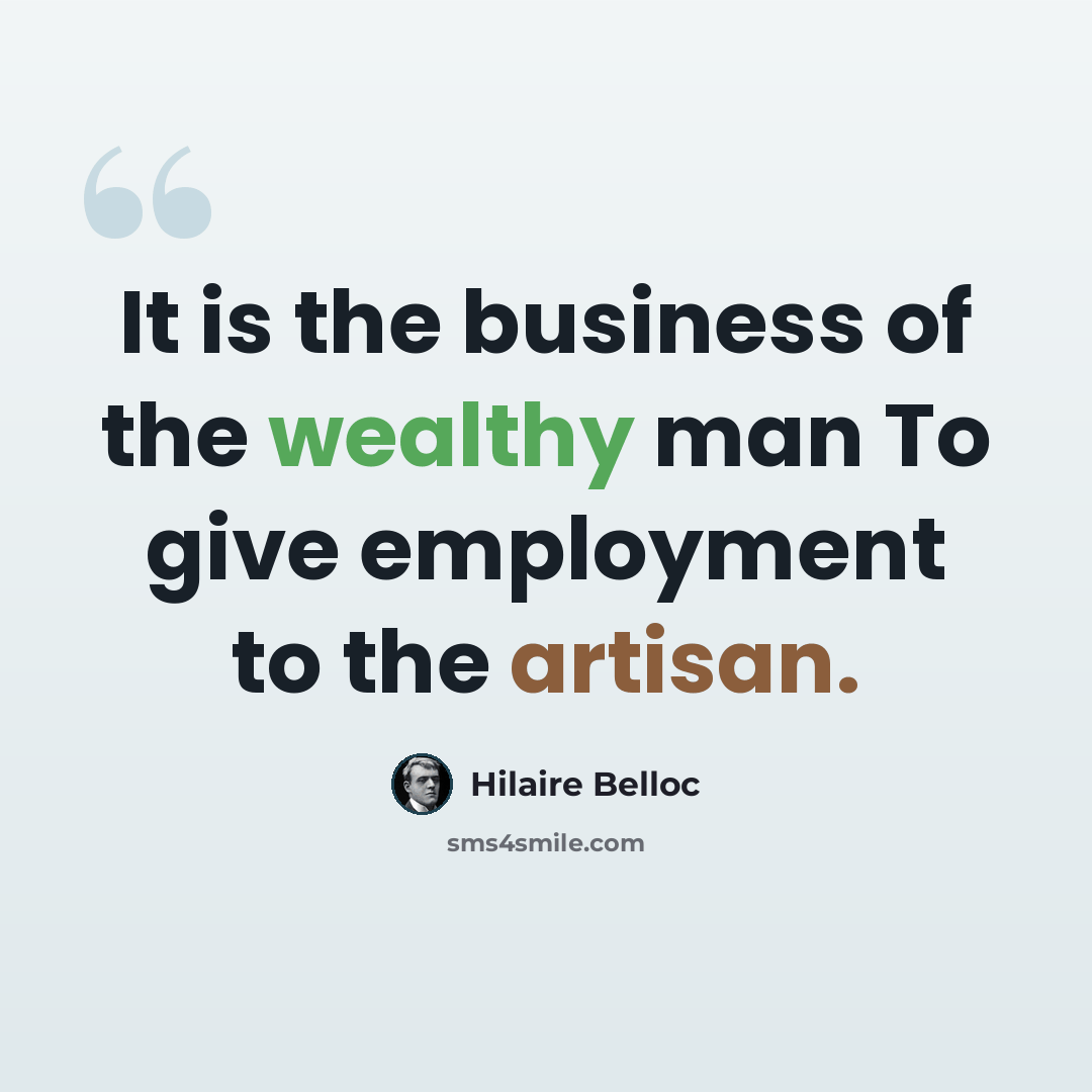 “It is the business of the wealthy man To give employment to the artisan.” quote by Hilaire Belloc