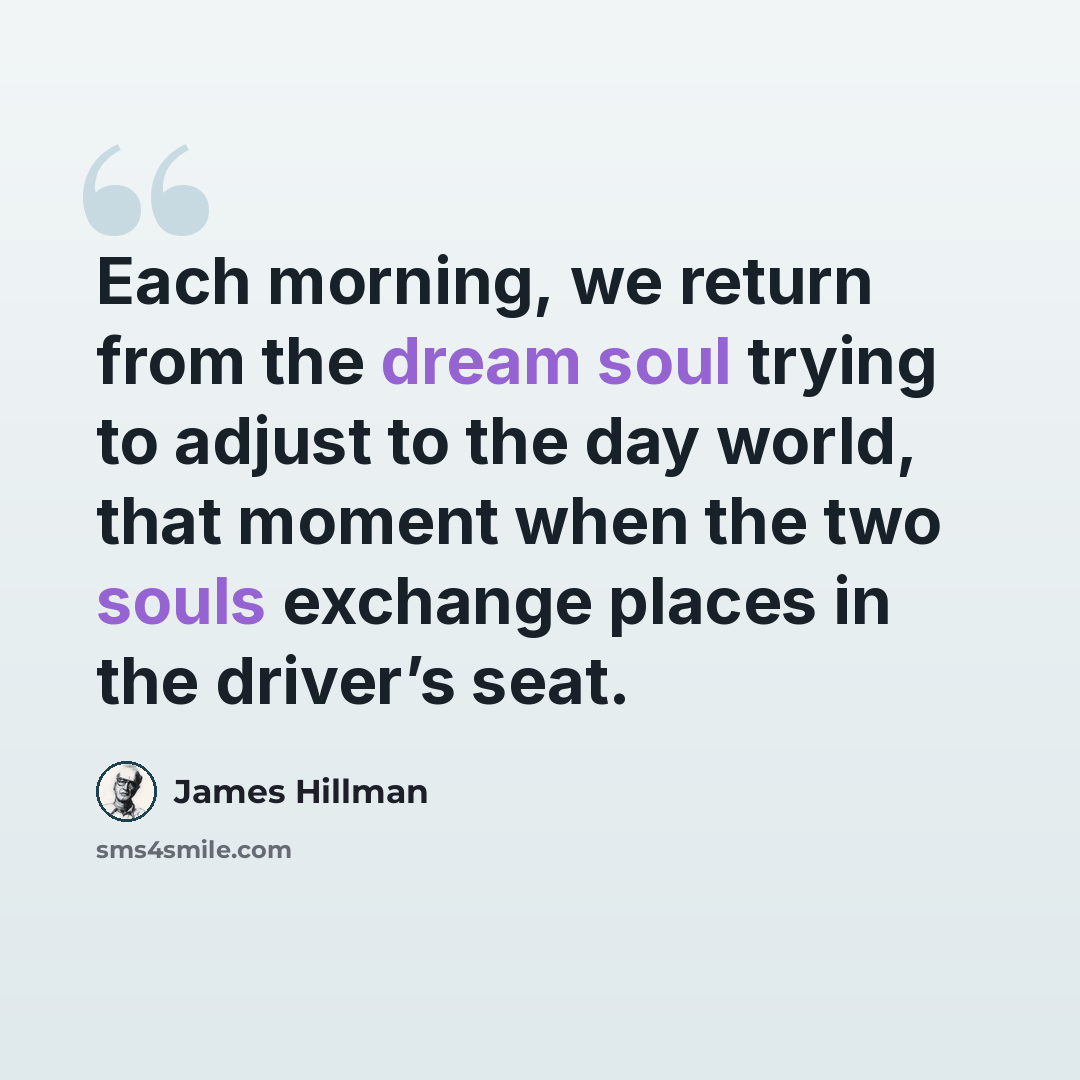 “Each morning, we return from the dream soul trying to adjust to the day world, that moment when the two souls exchange places in the driver’s seat.” quote by James Hillman