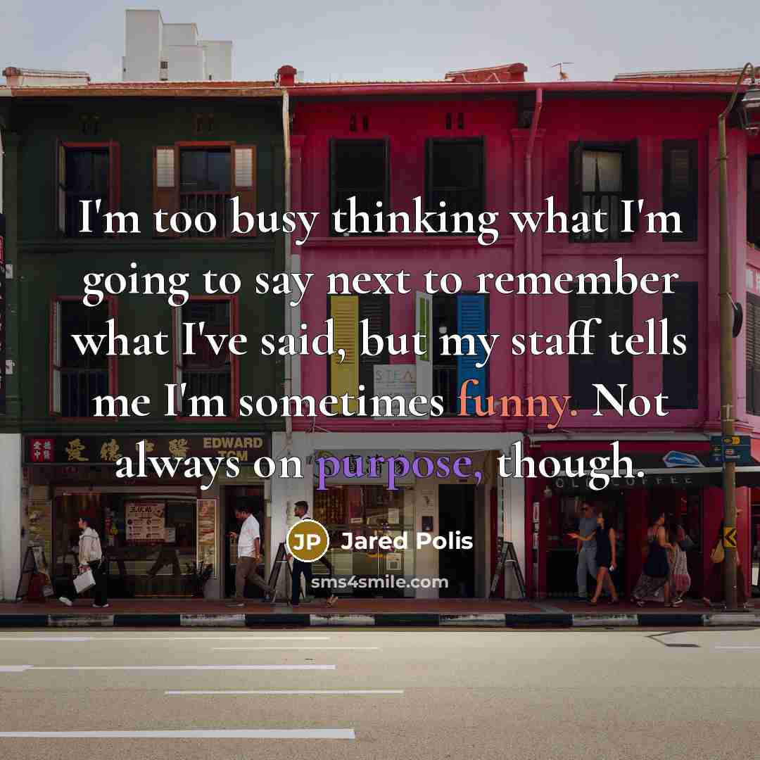 “I'm too busy thinking what I'm going to say next to remember what I've said, but my staff tells me I'm sometimes funny. Not always on purpose, though.” quote by Jared Polis
