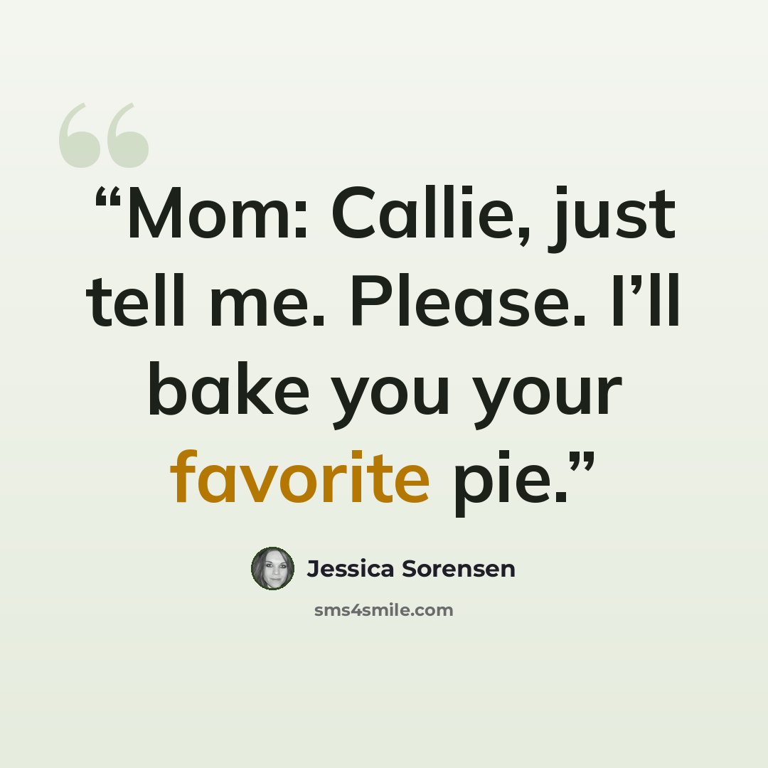 “Mom: Callie, just tell me. Please. I’ll bake you your favorite pie.” quote by Jessica Sorensen
