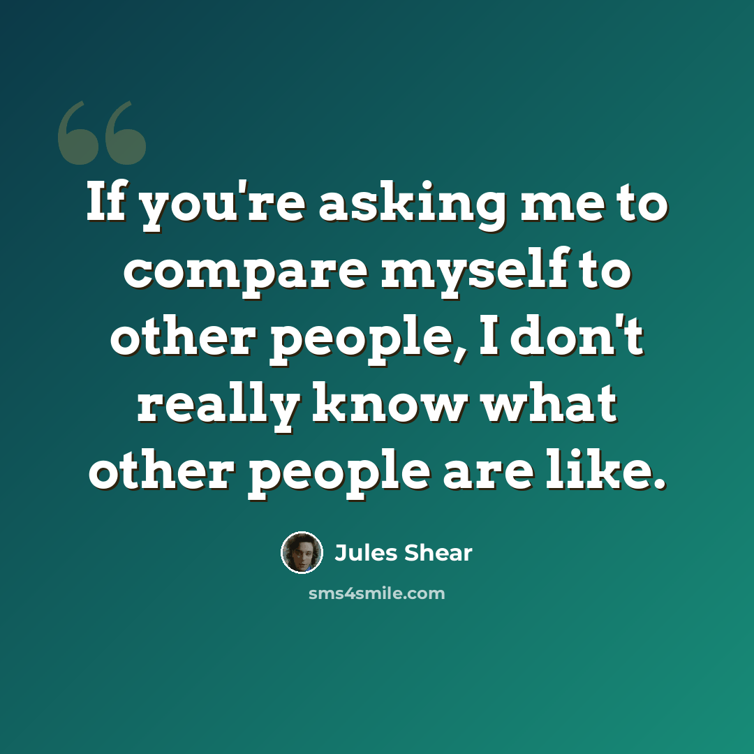 “If you're asking me to compare myself to other people, I don't really know what other people are like.” quote by Jules Shear