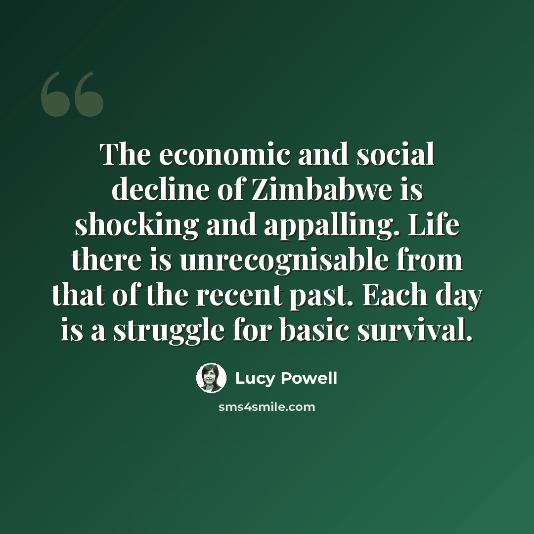 “The economic and social decline of Zimbabwe is shocking and appalling. Life there is unrecognisable from that of the recent past. Each day is a struggle for basic survival.” quote by Lucy Powell