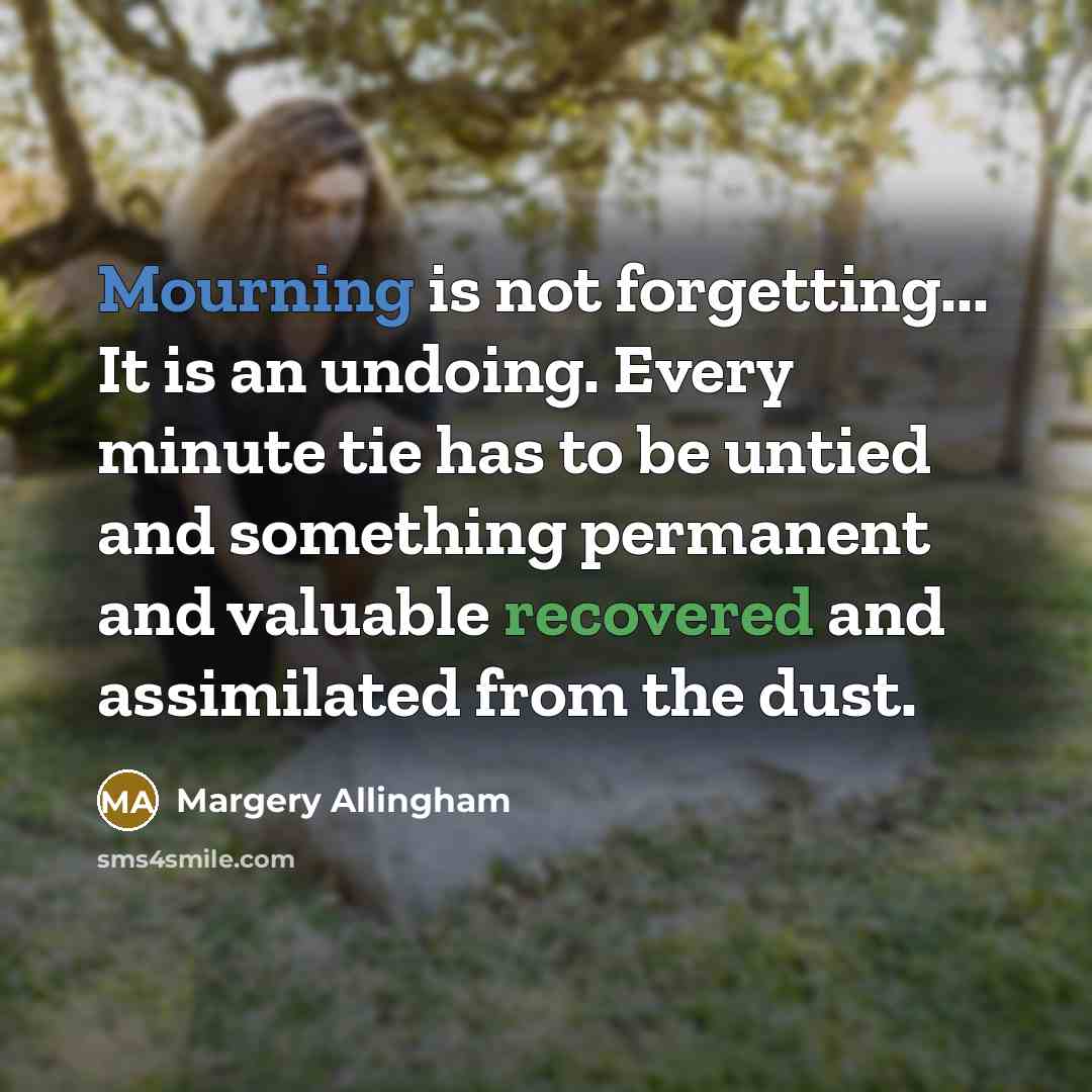 “Mourning is not forgetting... It is an undoing. Every minute tie has to be untied and something permanent and valuable recovered and assimilated from the dust.” quote by Margery Allingham