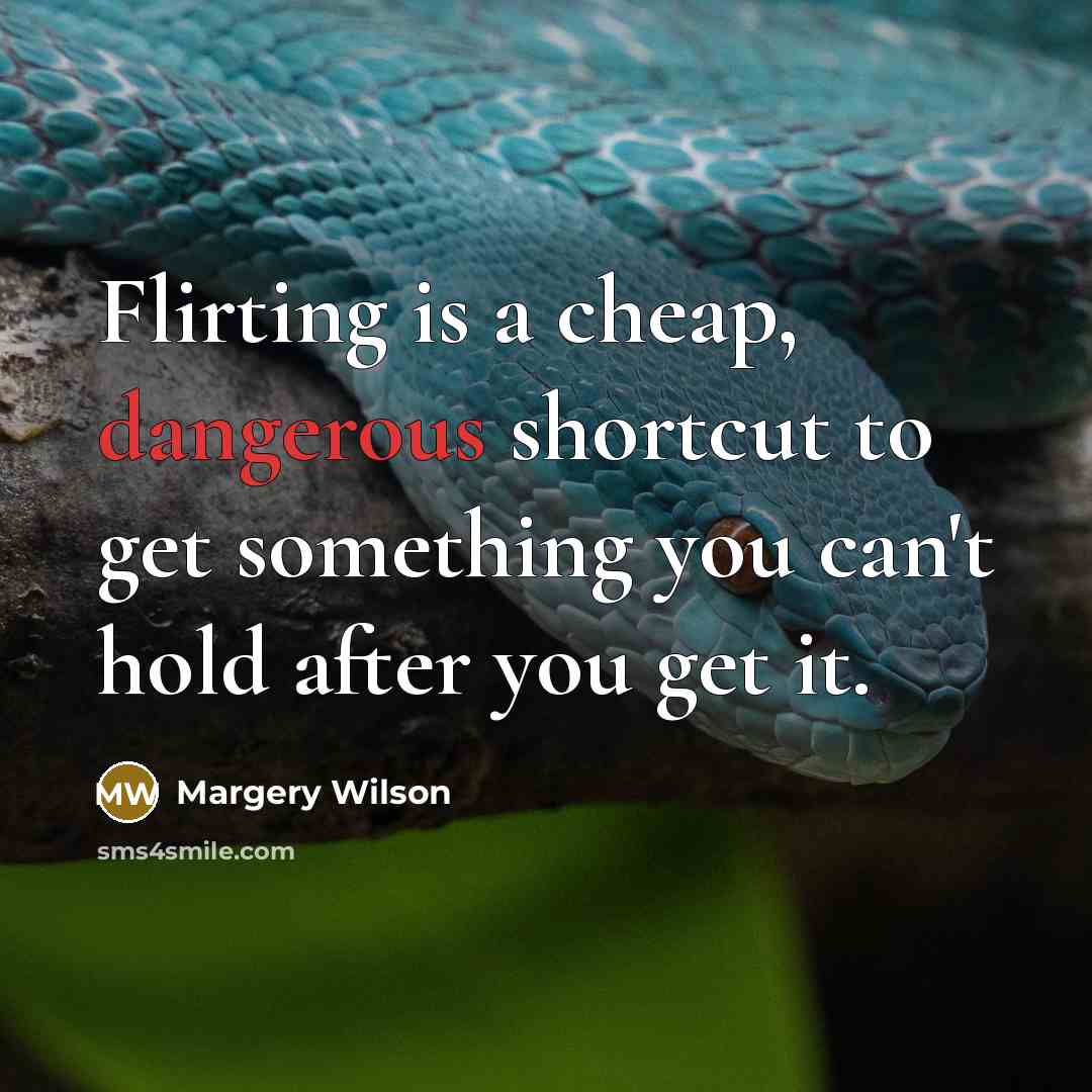 “Flirting is a cheap, dangerous shortcut to get something you can't hold after you get it.” quote by Margery Wilson