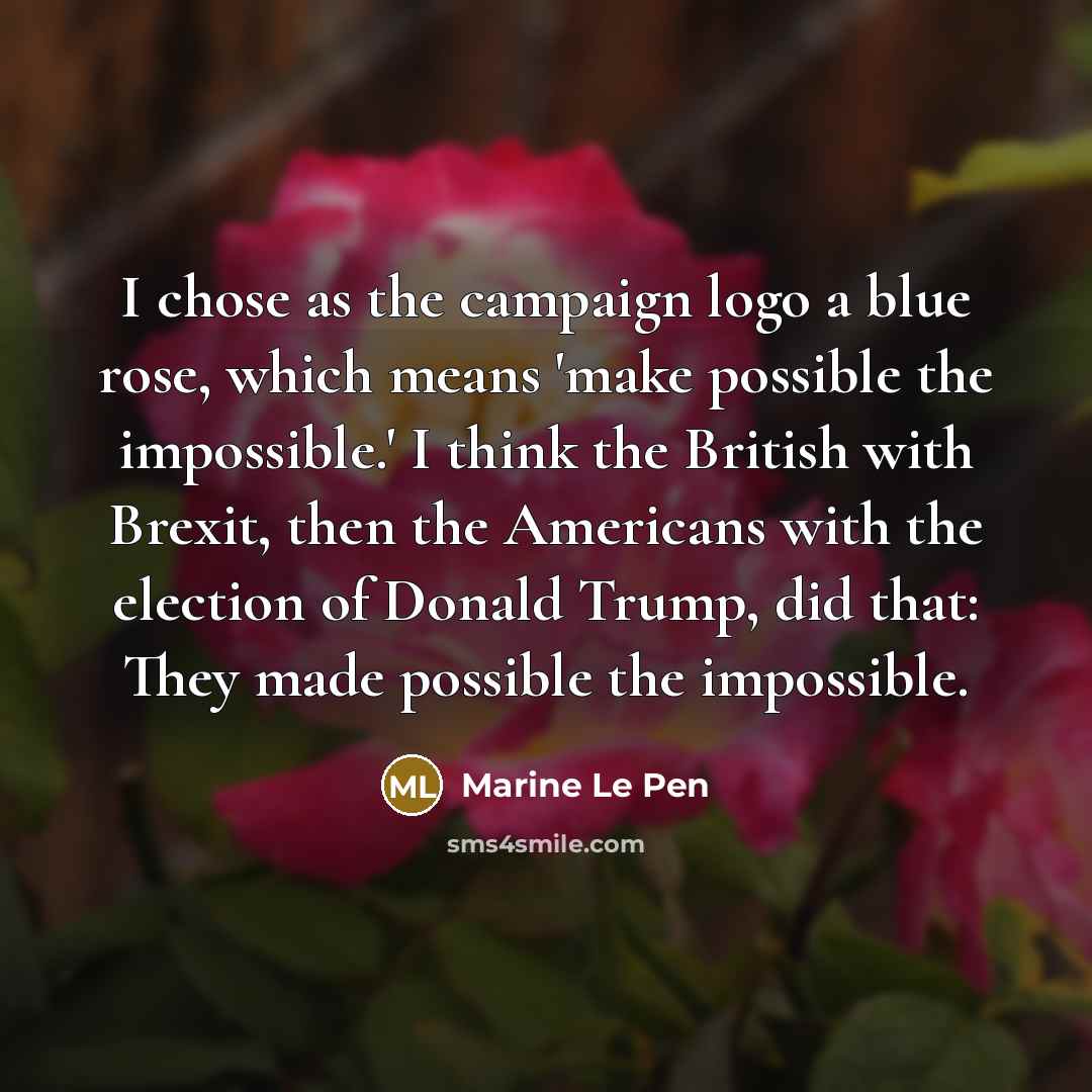 “I chose as the campaign logo a blue rose, which means 'make possible the impossible.' I think the British with Brexit, then the Americans with the election of Donald Trump, did that: They made possible the impossible.” quote by Marine Le Pen