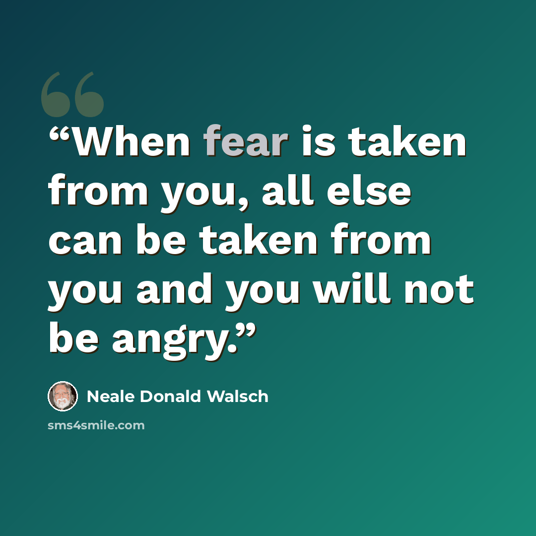 “When fear is taken from you, all else can be taken from you and you will not be angry.” quote by Neale Donald Walsch