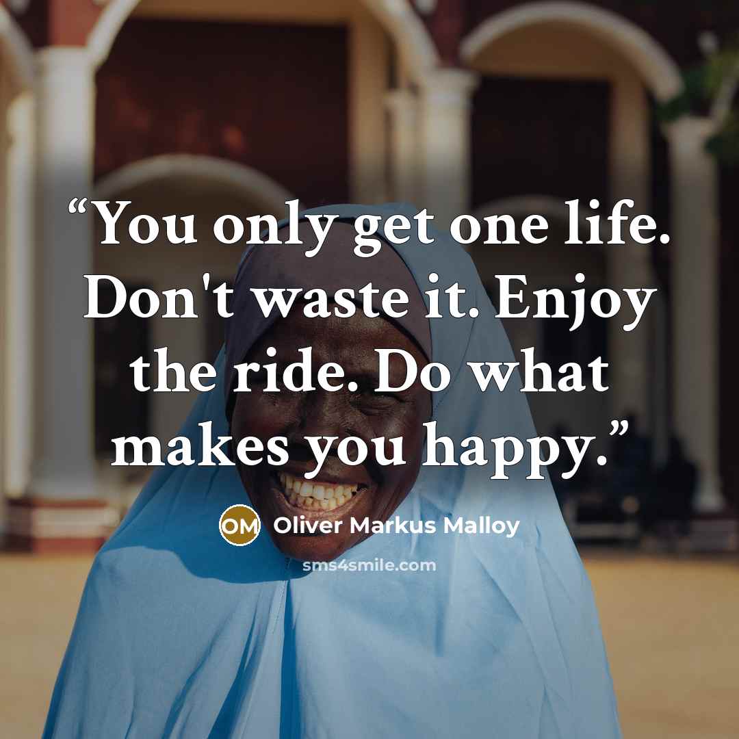 “You only get one life. Don't waste it. Enjoy the ride. Do what makes you happy.” quote by Oliver Markus Malloy