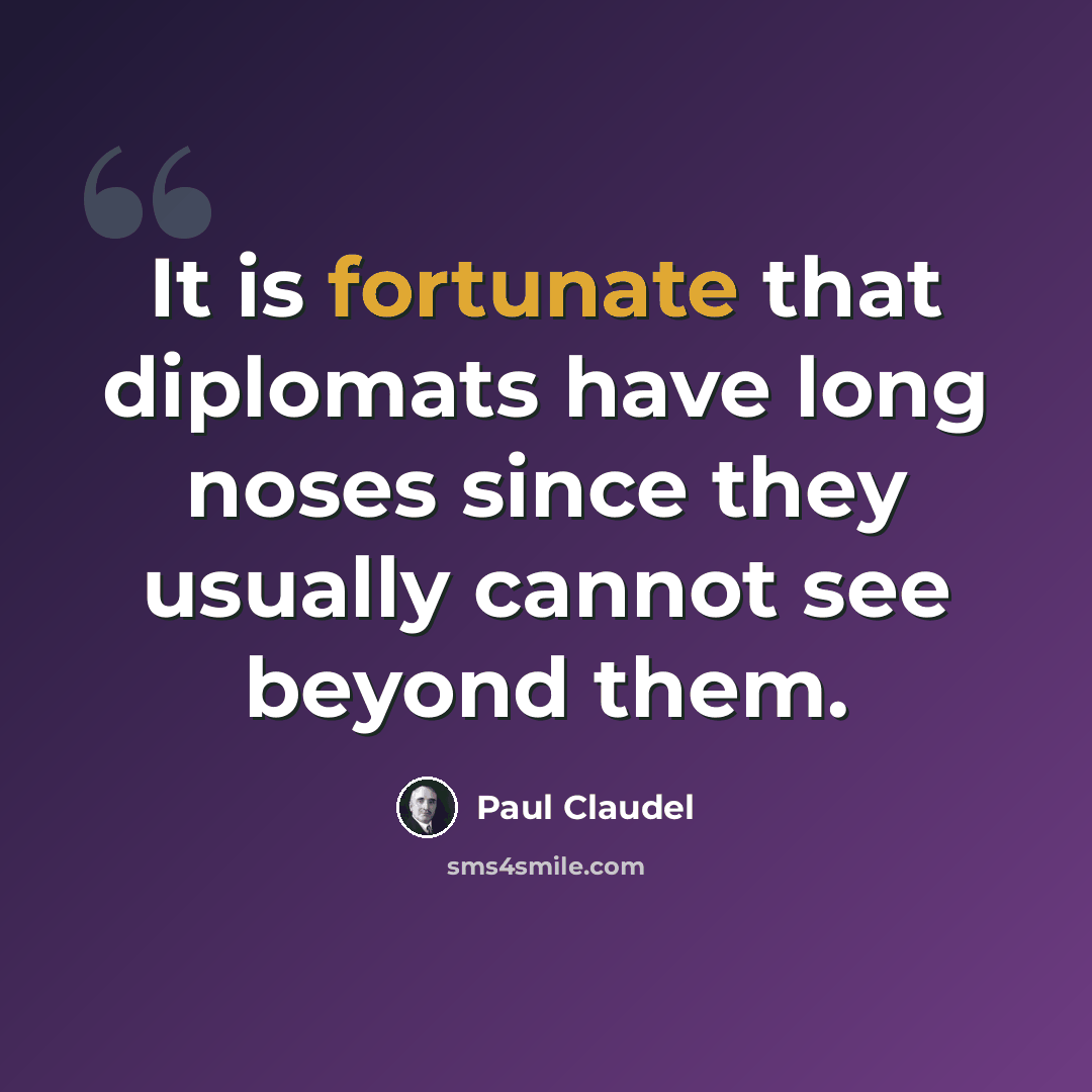 “It is fortunate that diplomats have long noses since they usually cannot see beyond them.” quote by Paul Claudel