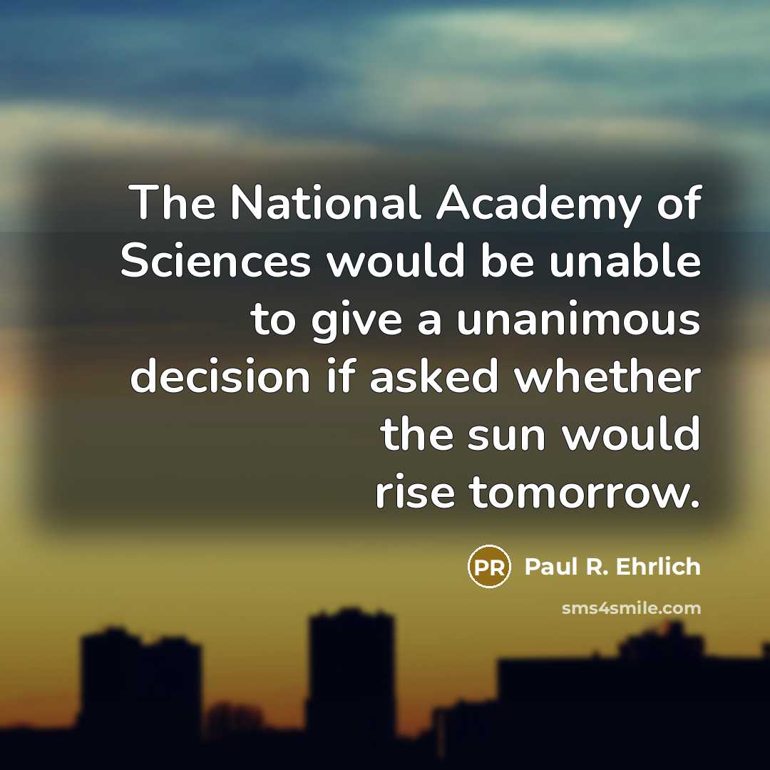 “The National Academy of Sciences would be unable to give a unanimous decision if asked whether the sun would rise tomorrow.” quote by Paul R. Ehrlich