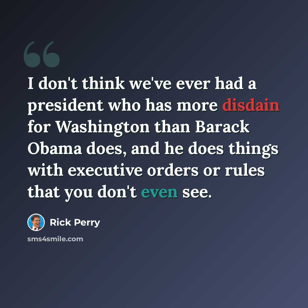 “I don't think we've ever had a president who has more disdain for Washington than Barack Obama does, and he does things with executive orders or rules that you don't even see.” quote by Rick Perry