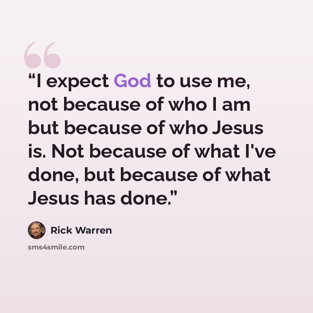 “I expect God to use me, not because of who I am but because of who Jesus is. Not because of what I've done, but because of what Jesus has done.” quote by Rick Warren