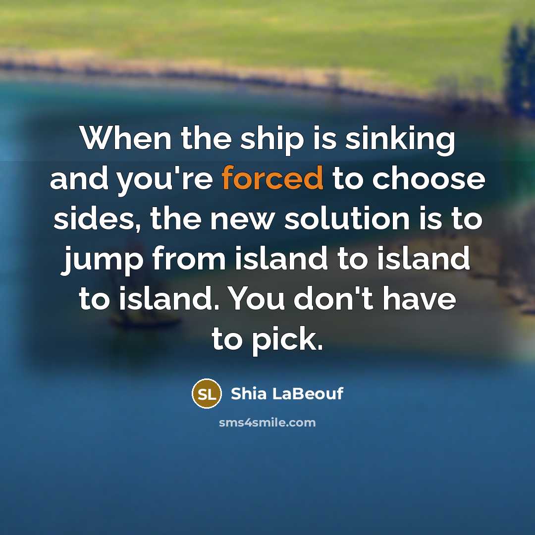 “When the ship is sinking and you're forced to choose sides, the new solution is to jump from island to island to island. You don't have to pick.” quote by Shia LaBeouf