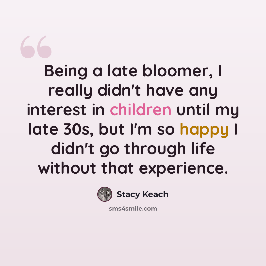 “Being a late bloomer, I really didn't have any interest in children until my late 30s, but I'm so happy I didn't go through life without that experience.” quote by Stacy Keach
