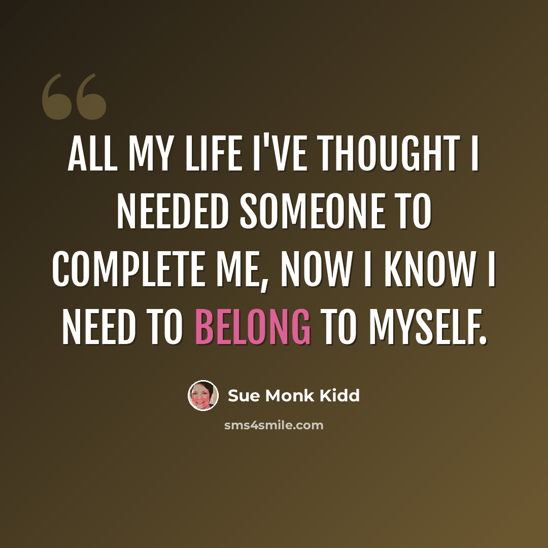 “All my life I've thought I needed someone to complete me, now I know I need to belong to myself.” quote by Sue Monk Kidd