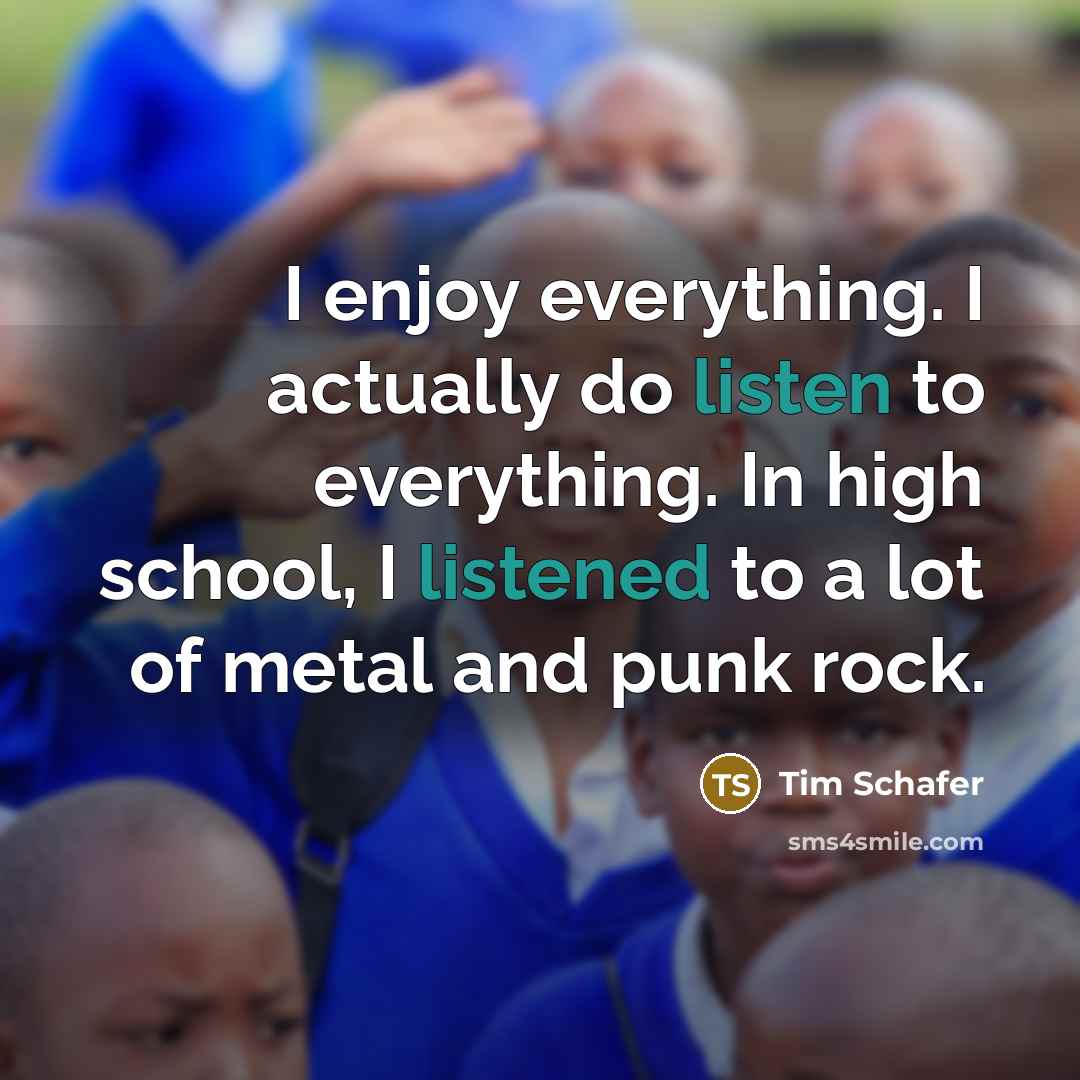 “I enjoy everything. I actually do listen to everything. In high school, I listened to a lot of metal and punk rock.” quote by Tim Schafer