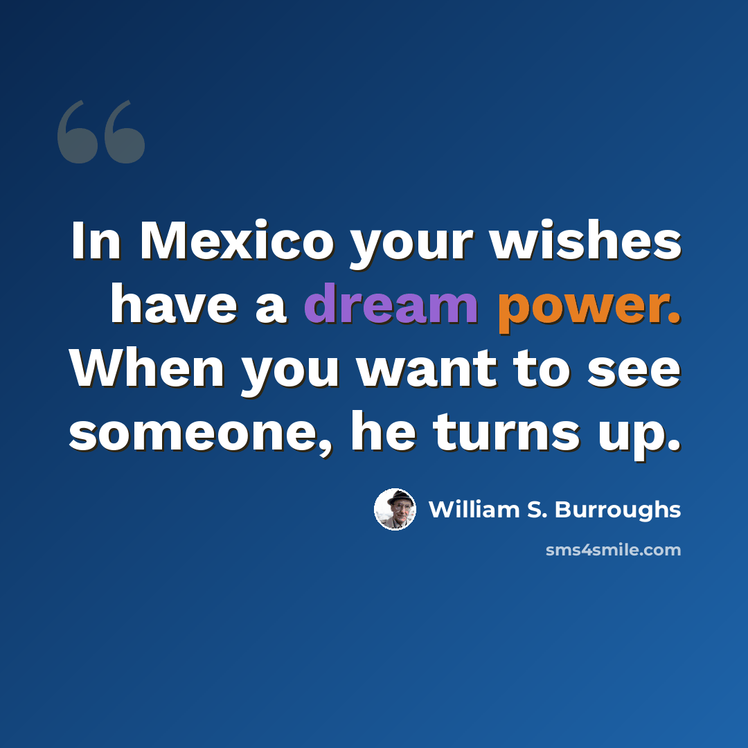 “In Mexico your wishes have a dream power. When you want to see someone, he turns up.” quote by William S. Burroughs
