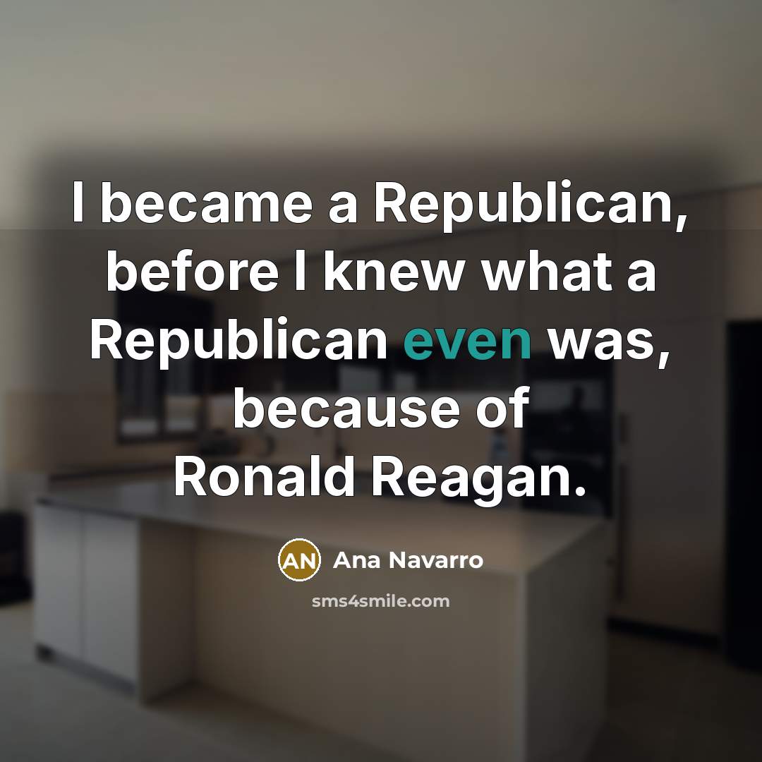 “I became a Republican, before I knew what a Republican even was, because of Ronald Reagan.” quote by Ana Navarro