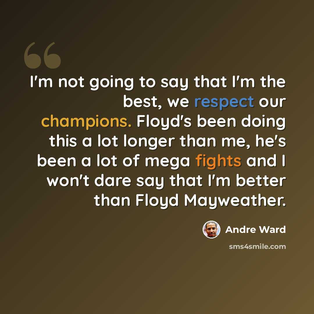 “I'm not going to say that I'm the best, we respect our champions. Floyd's been doing this a lot longer than me, he's been a lot of mega fights and I won't dare say that I'm better than Floyd Mayweather.” quote by Andre Ward
