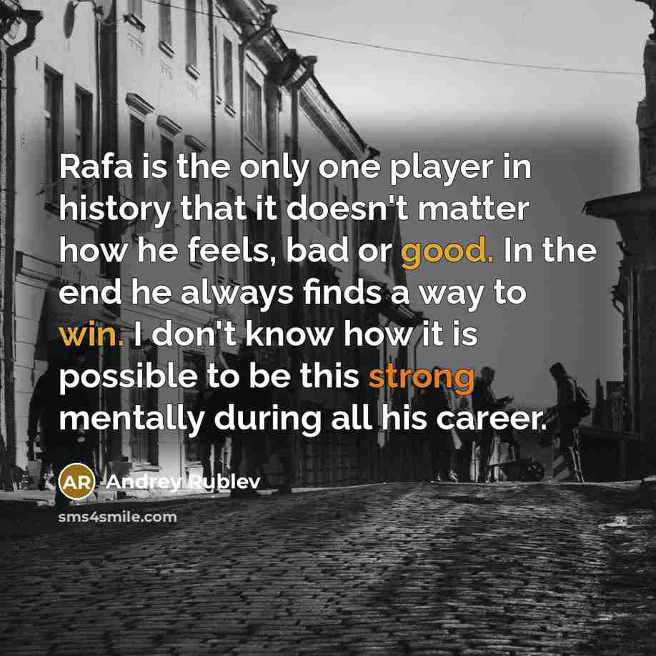 “Rafa is the only one player in history that it doesn't matter how he feels, bad or good. In the end he always finds a way to win. I don't know how it is possible to be this strong mentally during all his career.” quote by Andrey Rublev