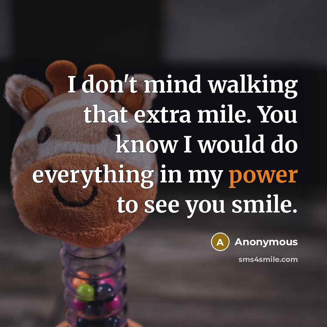 “I don't mind walking that extra mile. You know I would do everything in my power to see you smile.” quote by Anonymous