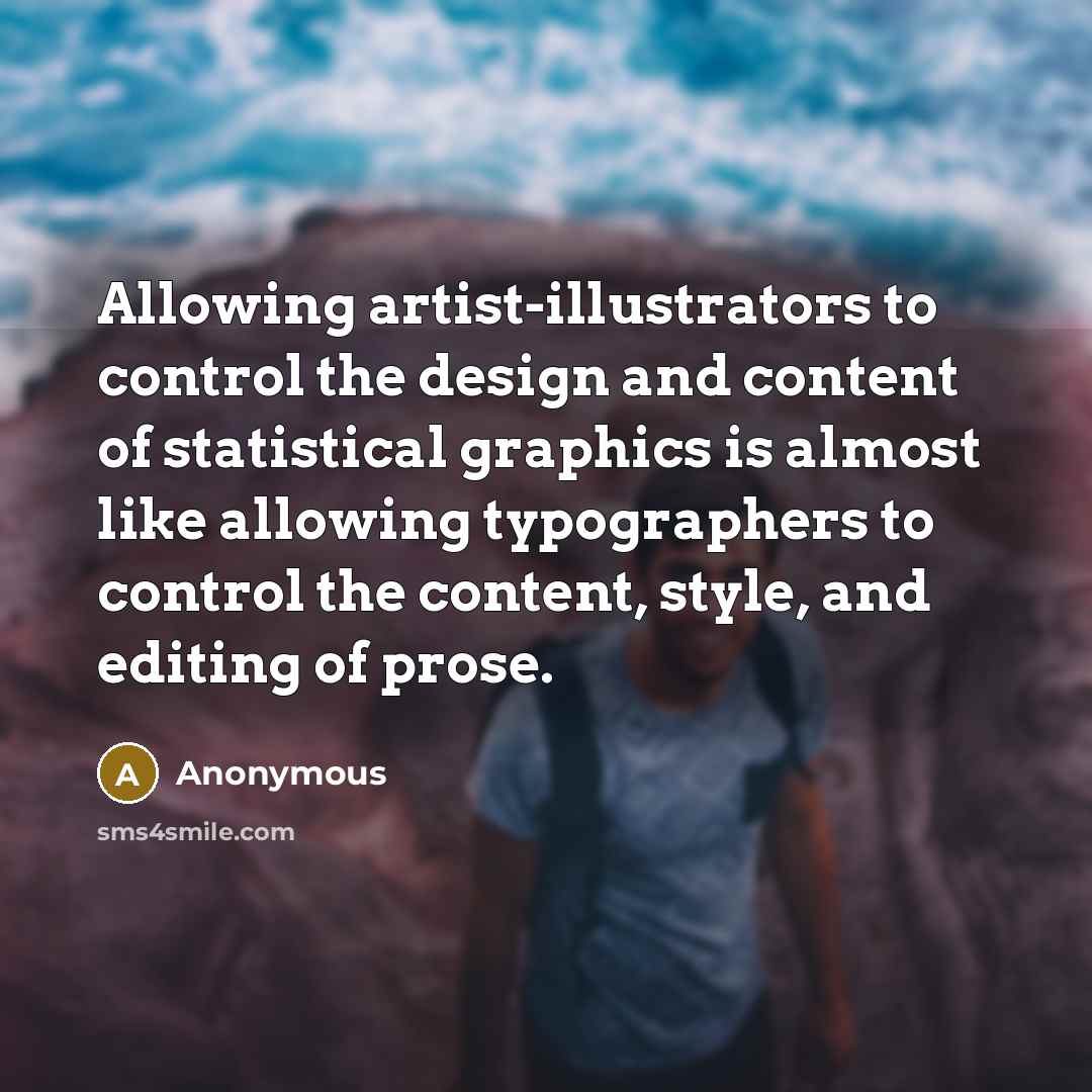 “Allowing artist-illustrators to control the design and content of statistical graphics is almost like allowing typographers to control the content, style, and editing of prose.” quote by Anonymous