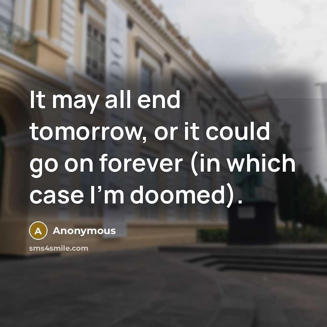 “It may all end tomorrow, or it could go on forever (in which case I'm doomed).” quote by Anonymous