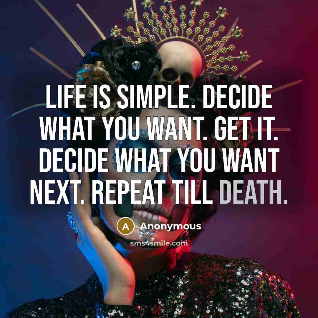 “Life is simple. Decide what you want. Get it. Decide what you want next. Repeat till death.” quote by Anonymous