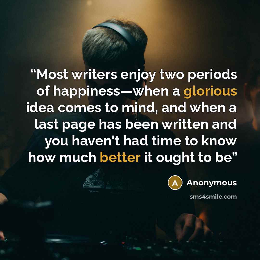 “Most writers enjoy two periods of happiness—when a glorious idea comes to mind, and when a last page has been written and you haven't had time to know how much better it ought to be” quote by Anonymous