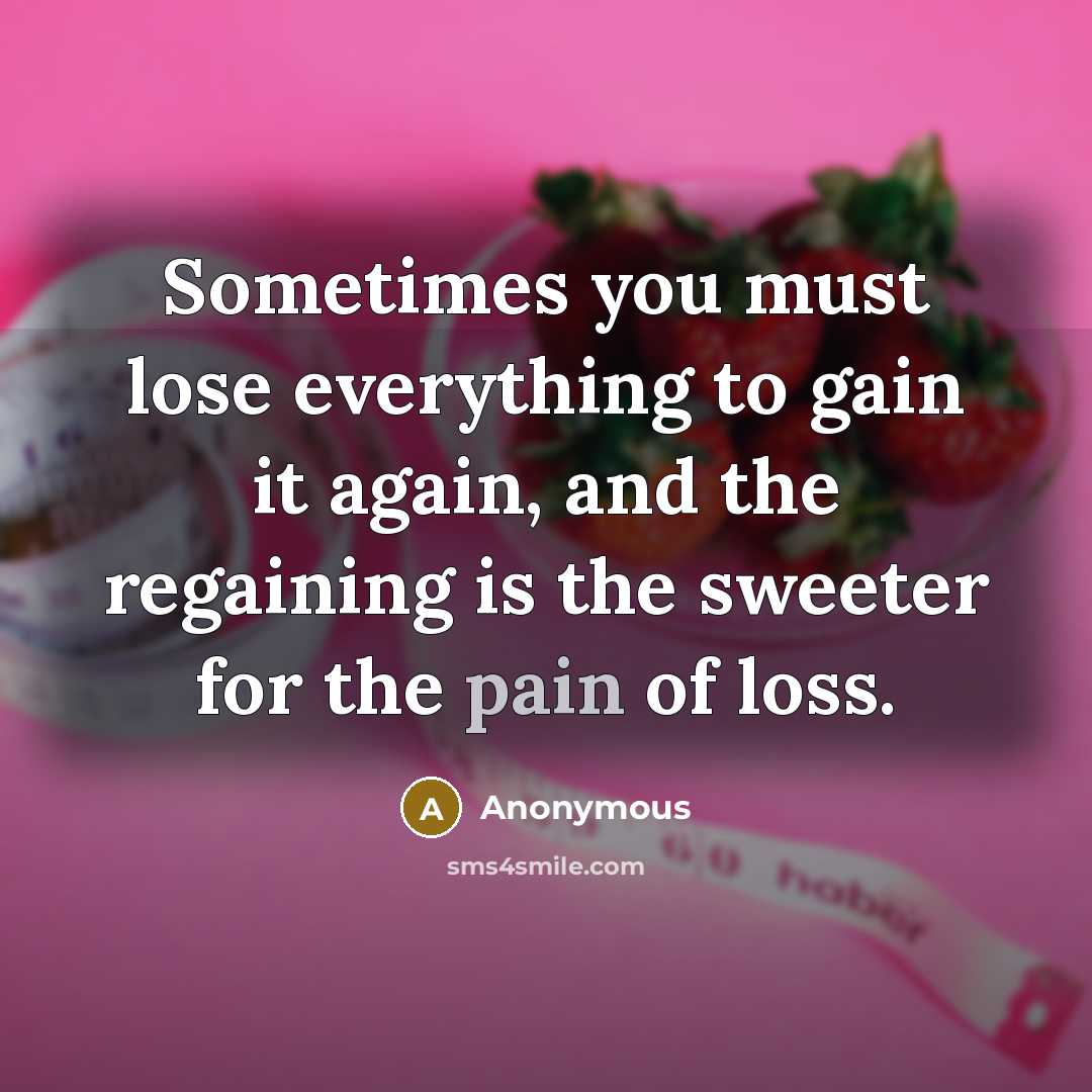 “Sometimes you must lose everything to gain it again, and the regaining is the sweeter for the pain of loss.” quote by Anonymous