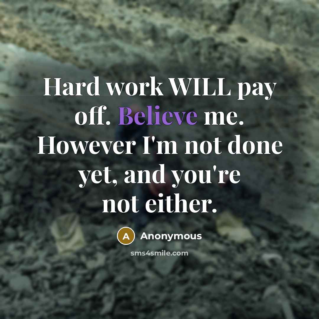 “Hard work WILL pay off. Believe me. However I'm not done yet, and you're not either.” quote by Anonymous