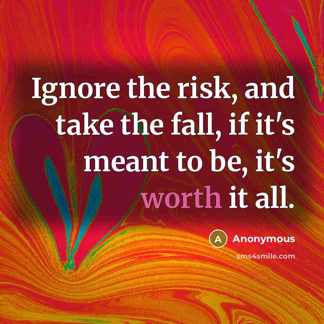 “Ignore the risk, and take the fall, if it's meant to be, it's worth it all.” quote by Anonymous