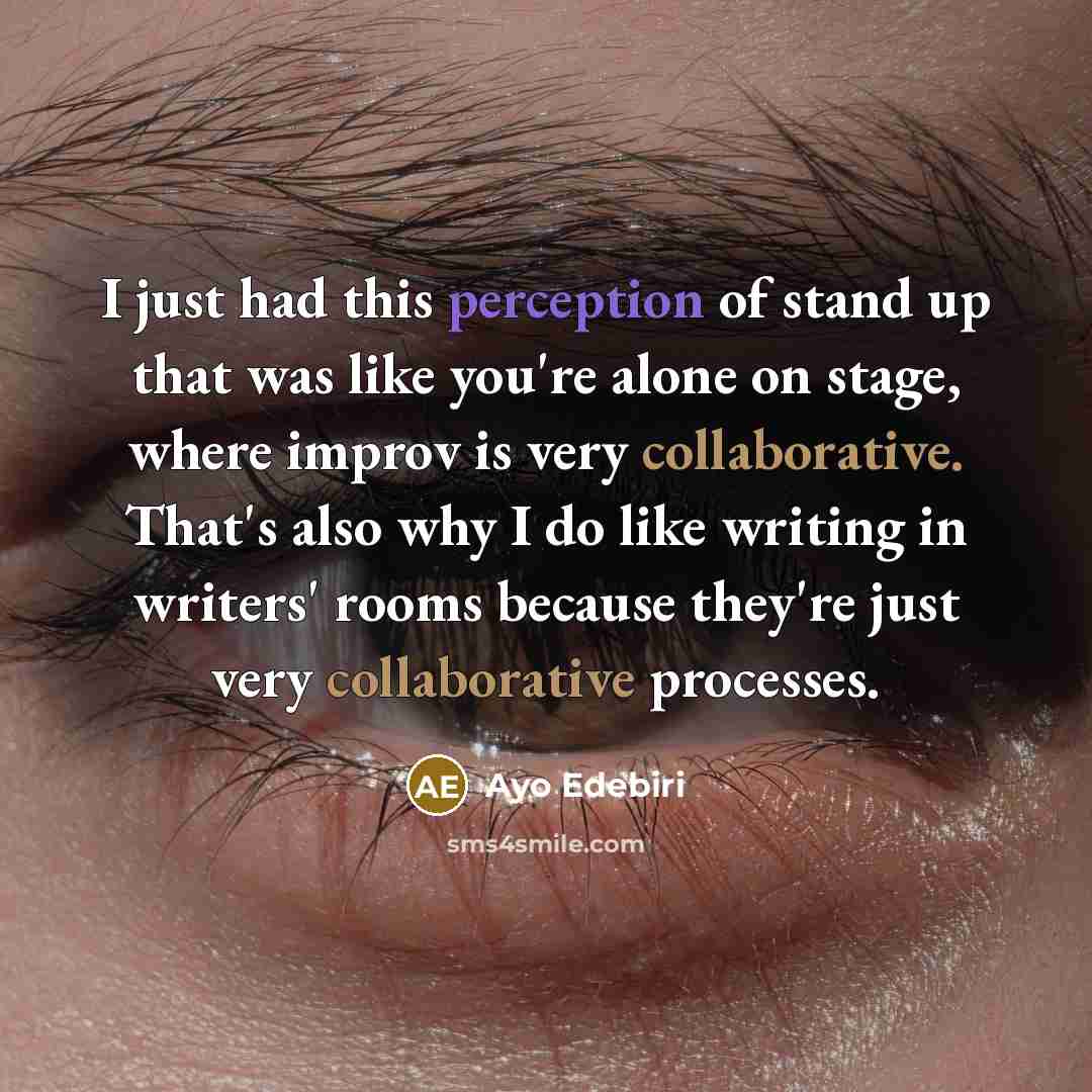“I just had this perception of stand up that was like you're alone on stage, where improv is very collaborative. That's also why I do like writing in writers' rooms because they're just very collaborative processes.” quote by Ayo Edebiri