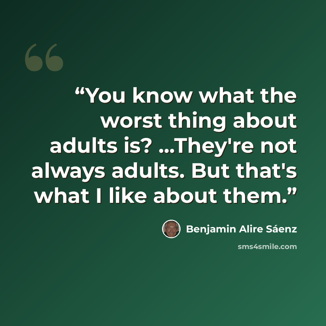 “You know what the worst thing about adults is? ...They're not always adults. But that's what I like about them.” quote by Benjamin Alire Sáenz