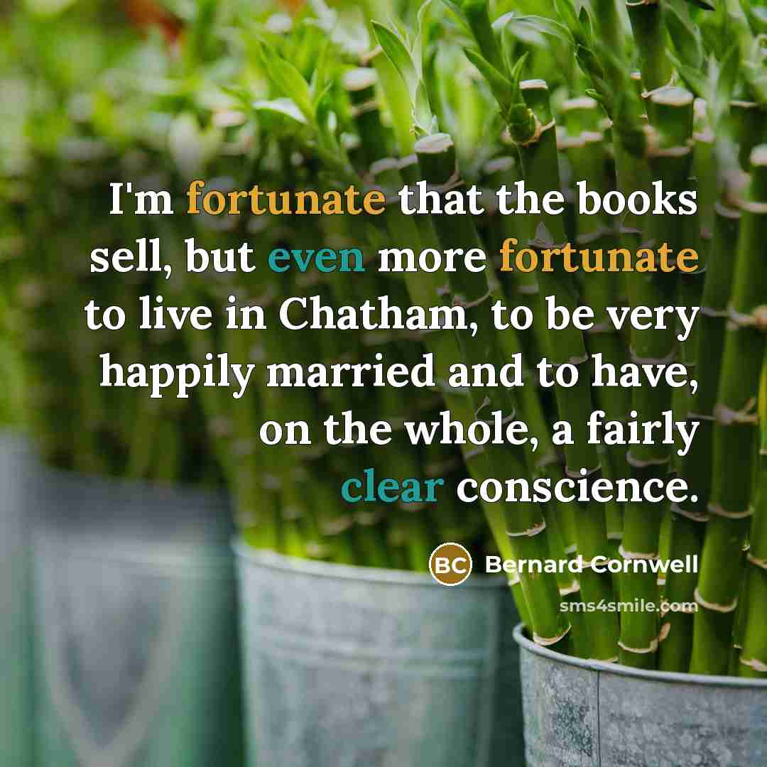 “I'm fortunate that the books sell, but even more fortunate to live in Chatham, to be very happily married and to have, on the whole, a fairly clear conscience.” quote by Bernard Cornwell