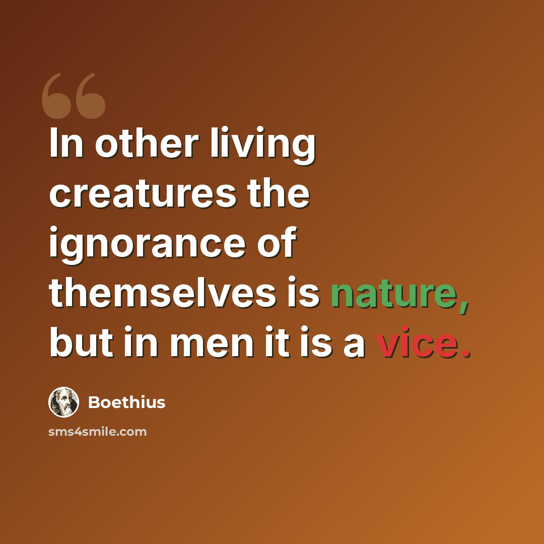 “In other living creatures the ignorance of themselves is nature, but in men it is a vice.” quote by Boethius