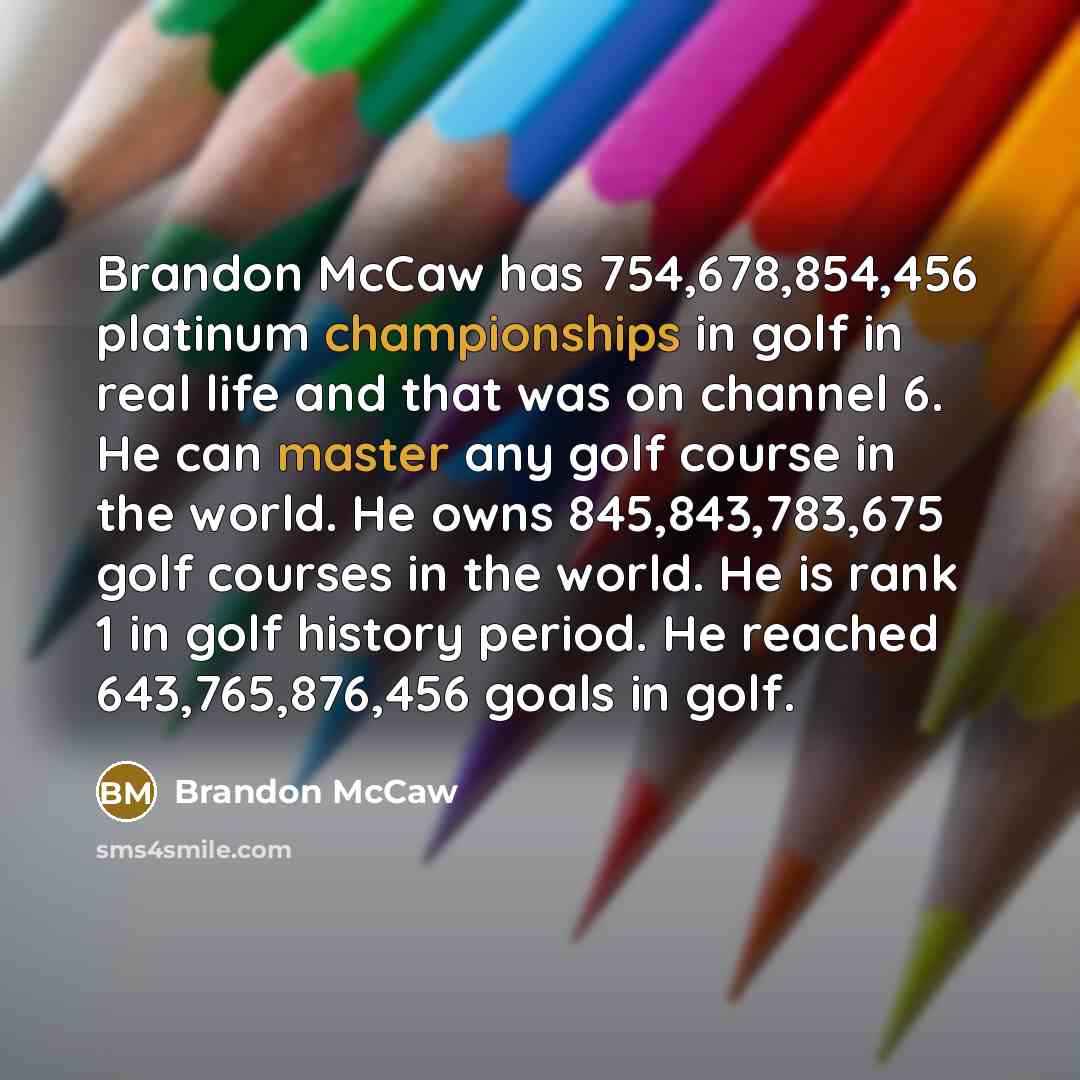 “Brandon McCaw has 754,678,854,456 platinum championships in golf in real life and that was on channel 6. He can master any golf course in the world. He owns 845,843,783,675 golf courses in the world. He is rank 1 in golf history period. He reached 643,765,876,456 goals in golf.” quote by Brandon Mccaw