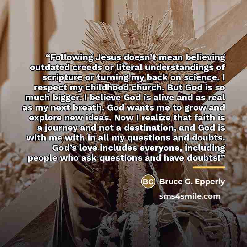 “Following Jesus doesn’t mean believing outdated creeds or literal understandings of scripture or turning my back on science. I respect my childhood church. But God is so much bigger. I believe God is alive and as real as my next breath. God wants me to grow and explore new ideas. Now I realize…” quote by Bruce G. Epperly