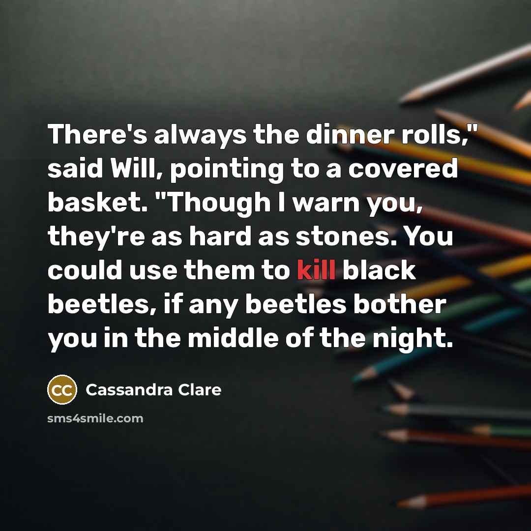 “There's always the dinner rolls," said Will, pointing to a covered basket. "Though I warn you, they're as hard as stones. You could use them to kill black beetles, if any beetles bother you in the middle of the night.” quote by Cassandra Clare