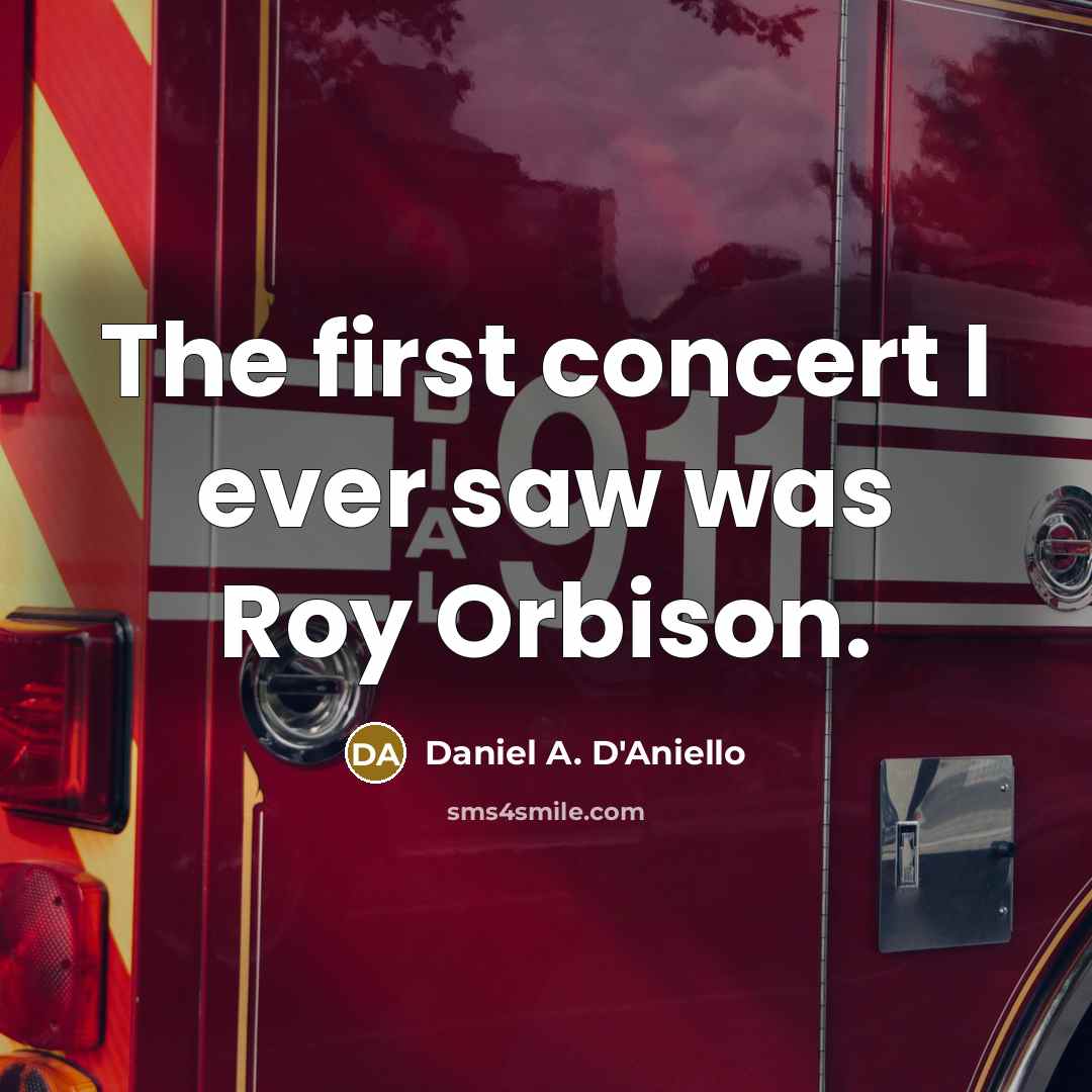 “The first concert I ever saw was Roy Orbison.” quote by Daniel A. D'Aniello