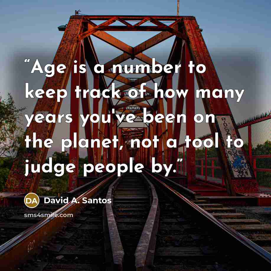 “Age is a number to keep track of how many years you've been on the planet, not a tool to judge people by.” quote by David A. Santos